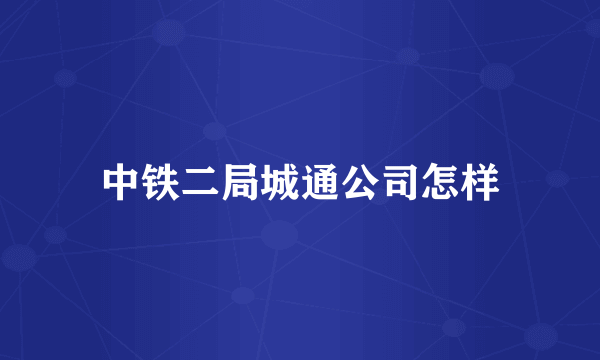 中铁二局城通公司怎样