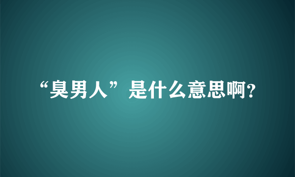 “臭男人”是什么意思啊？