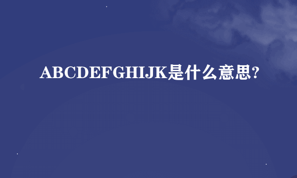 ABCDEFGHIJK是什么意思?