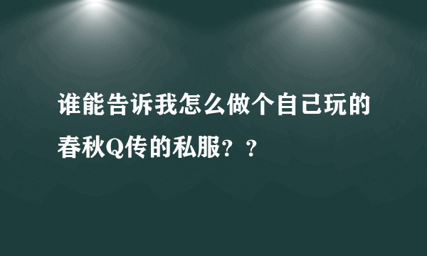 谁能告诉我怎么做个自己玩的春秋Q传的私服？？