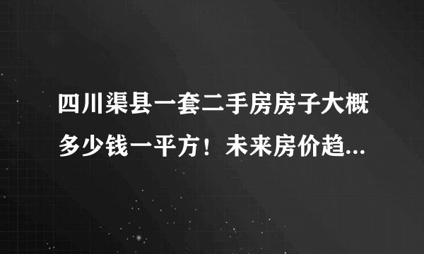 四川渠县一套二手房房子大概多少钱一平方！未来房价趋势怎样？