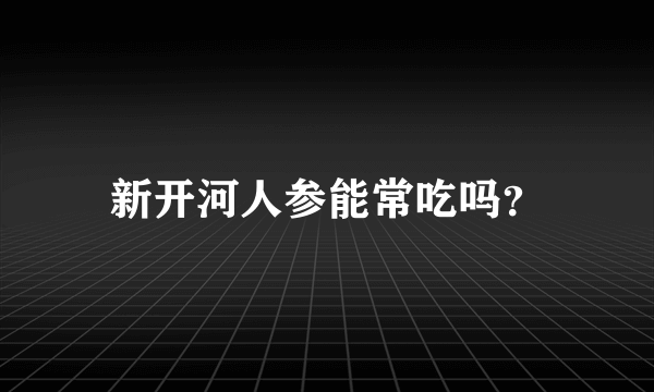 新开河人参能常吃吗？