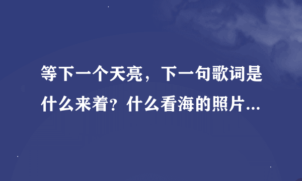 等下一个天亮，下一句歌词是什么来着？什么看海的照片……完整句什么来着？