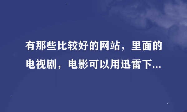 有那些比较好的网站，里面的电视剧，电影可以用迅雷下载，像且听风吟网站一样