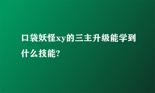 口袋妖怪xy的三主升级能学到什么技能?