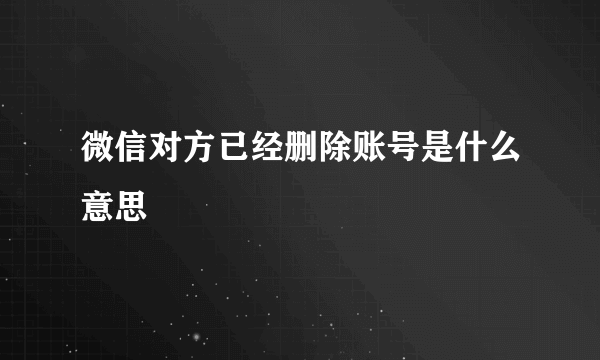 微信对方已经删除账号是什么意思