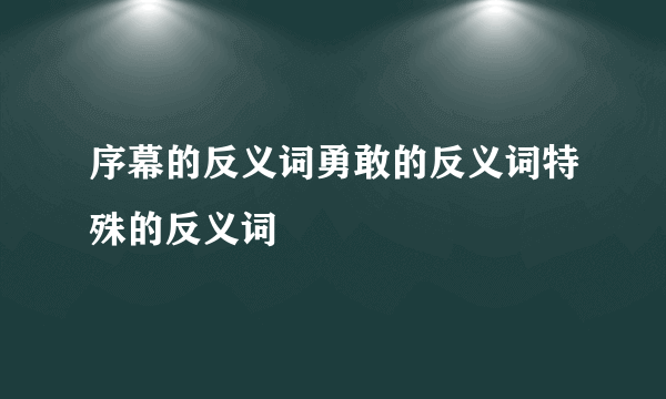 序幕的反义词勇敢的反义词特殊的反义词