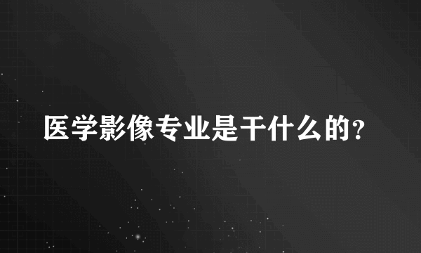 医学影像专业是干什么的？