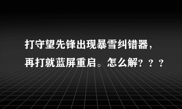 打守望先锋出现暴雪纠错器，再打就蓝屏重启。怎么解？？？