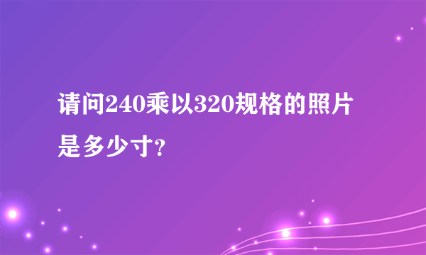 请问240乘以320规格的照片是多少寸？