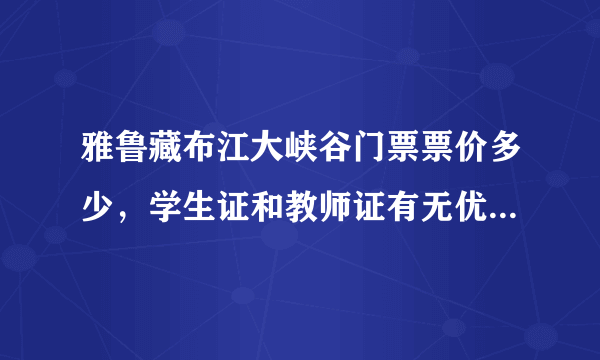 雅鲁藏布江大峡谷门票票价多少，学生证和教师证有无优惠？急急，拜托了。