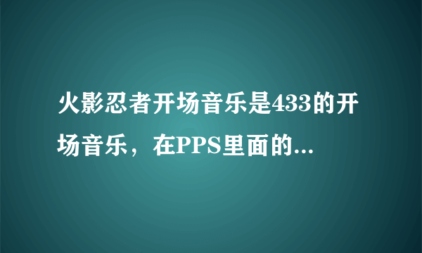 火影忍者开场音乐是433的开场音乐，在PPS里面的翻译是，你在哭泣，仿佛抽泣的孩童一般