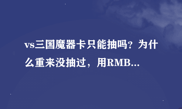 vs三国魔器卡只能抽吗？为什么重来没抽过，用RMB抽了4次也没抽到啥