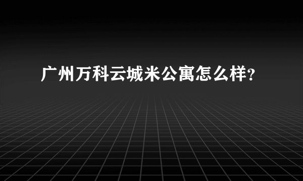 广州万科云城米公寓怎么样？