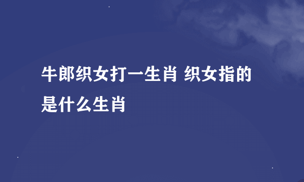 牛郎织女打一生肖 织女指的是什么生肖