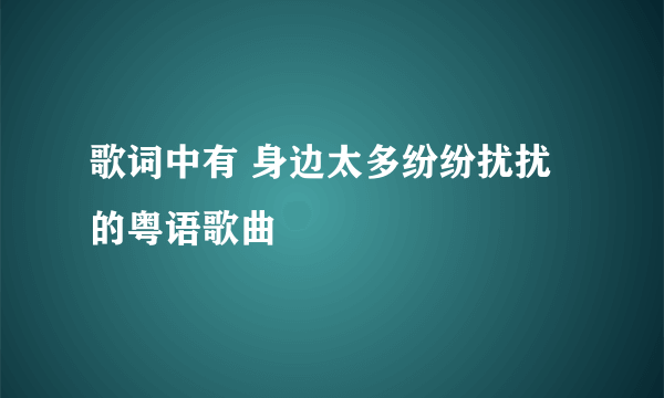 歌词中有 身边太多纷纷扰扰 的粤语歌曲