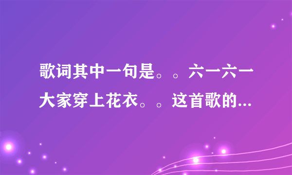 歌词其中一句是。。六一六一大家穿上花衣。。这首歌的歌名叫啥