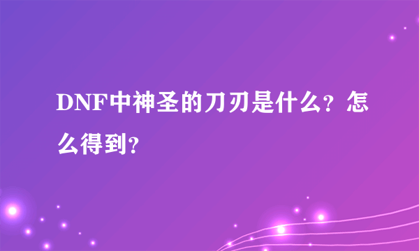 DNF中神圣的刀刃是什么？怎么得到？