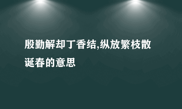 殷勤解却丁香结,纵放繁枝散诞春的意思