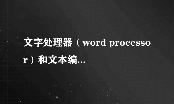 文字处理器（word processor）和文本编辑器（text editor）有什么区别？