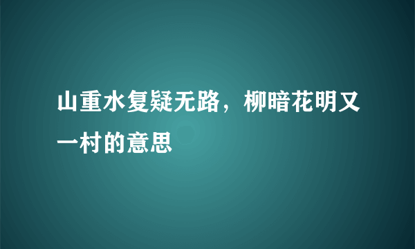 山重水复疑无路，柳暗花明又一村的意思