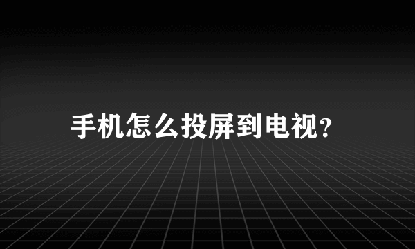 手机怎么投屏到电视？