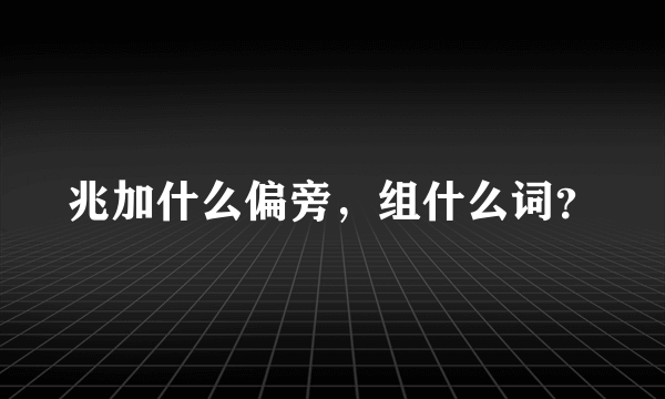 兆加什么偏旁，组什么词？