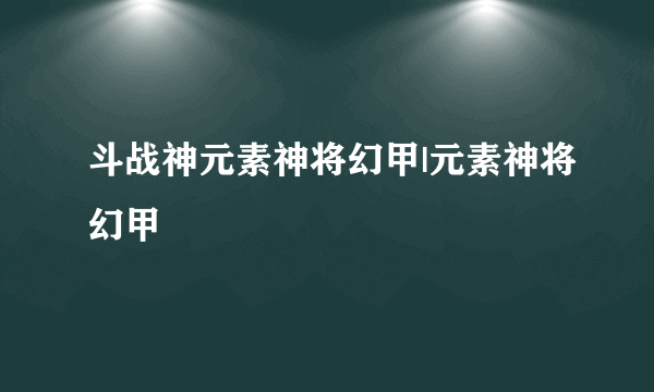 斗战神元素神将幻甲|元素神将幻甲