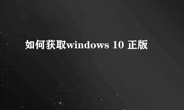 如何获取windows 10 正版