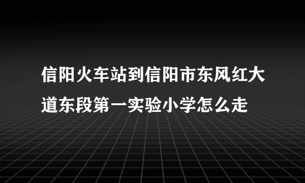 信阳火车站到信阳市东风红大道东段第一实验小学怎么走