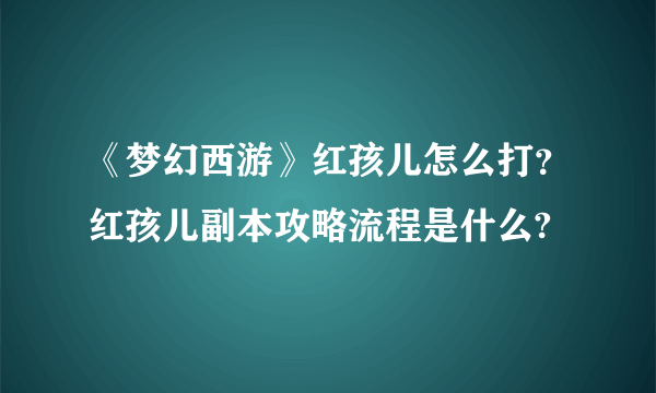 《梦幻西游》红孩儿怎么打？红孩儿副本攻略流程是什么?