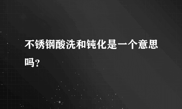 不锈钢酸洗和钝化是一个意思吗？