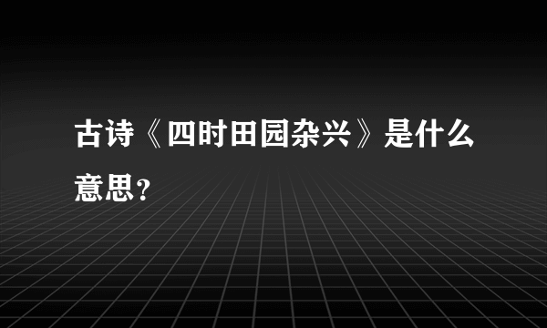 古诗《四时田园杂兴》是什么意思？