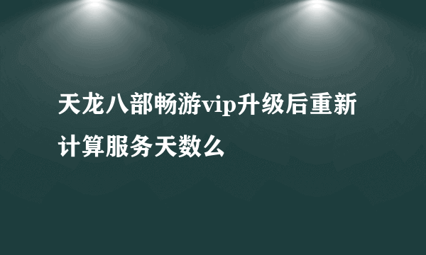 天龙八部畅游vip升级后重新计算服务天数么