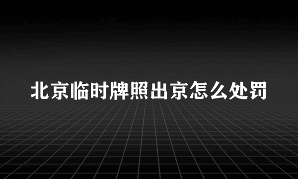 北京临时牌照出京怎么处罚