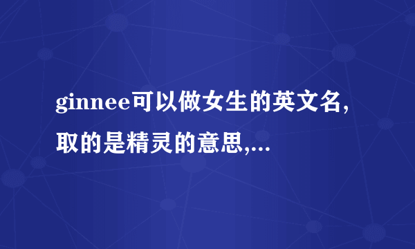 ginnee可以做女生的英文名,取的是精灵的意思,这个词的原意是什么?