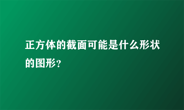 正方体的截面可能是什么形状的图形？