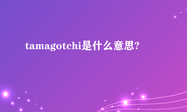 tamagotchi是什么意思?