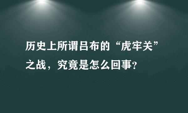 历史上所谓吕布的“虎牢关”之战，究竟是怎么回事？