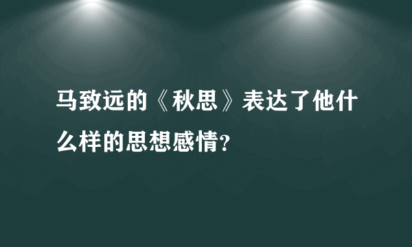 马致远的《秋思》表达了他什么样的思想感情？