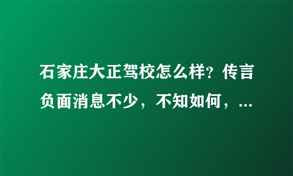 石家庄大正驾校怎么样？传言负面消息不少，不知如何，求解啊。。裕华驾校如何。。。