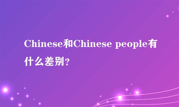 Chinese和Chinese people有什么差别？