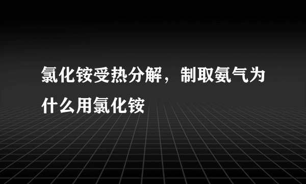 氯化铵受热分解，制取氨气为什么用氯化铵