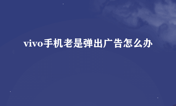 vivo手机老是弹出广告怎么办