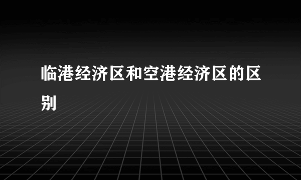 临港经济区和空港经济区的区别