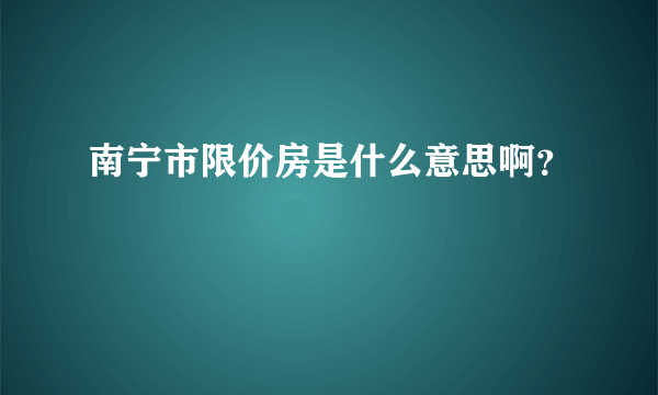 南宁市限价房是什么意思啊？