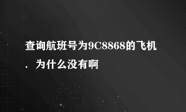 查询航班号为9C8868的飞机．为什么没有啊