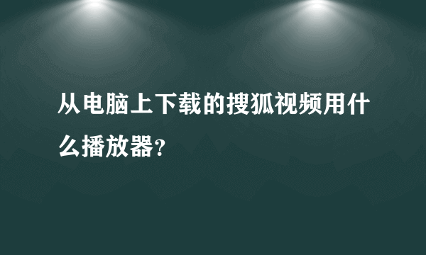 从电脑上下载的搜狐视频用什么播放器？