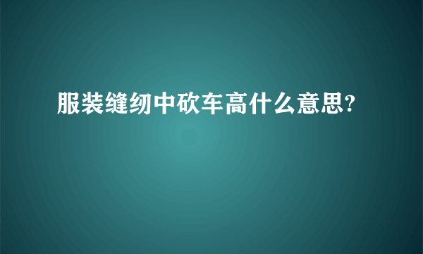 服装缝纫中砍车高什么意思?