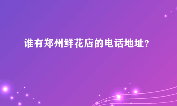 谁有郑州鲜花店的电话地址？